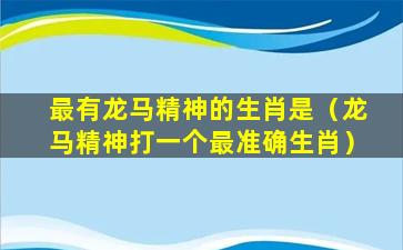 最有龙马精神的生肖是（龙马精神打一个最准确生肖）