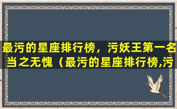 最污的星座排行榜，污妖王第一名当之无愧（最污的星座排行榜,污妖王第一名当之无愧）