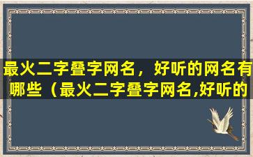 最火二字叠字网名，好听的网名有哪些（最火二字叠字网名,好听的网名有哪些）