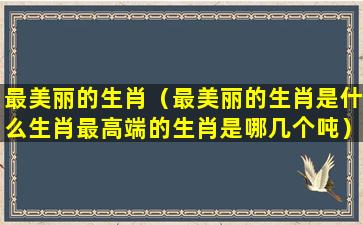 最美丽的生肖（最美丽的生肖是什么生肖最高端的生肖是哪几个吨）