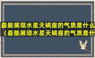 最能展现水星天蝎座的气质是什么（最能展现水星天蝎座的气质是什么颜色）