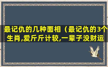 最记仇的几种面相（最记仇的3个生肖,爱斤斤计较,一辈子没财运）