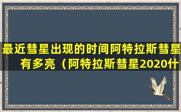 最近彗星出现的时间阿特拉斯彗星有多亮（阿特拉斯彗星2020什么时候出现）