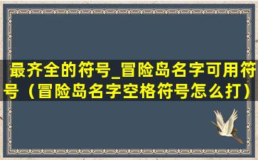 最齐全的符号_冒险岛名字可用符号（冒险岛名字空格符号怎么打）