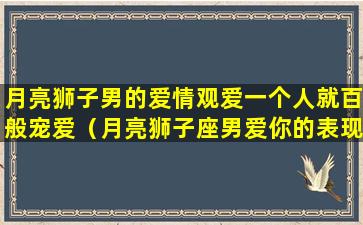 月亮狮子男的爱情观爱一个人就百般宠爱（月亮狮子座男爱你的表现）