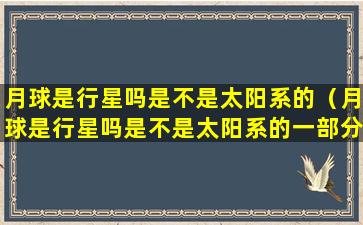 月球是行星吗是不是太阳系的（月球是行星吗是不是太阳系的一部分）