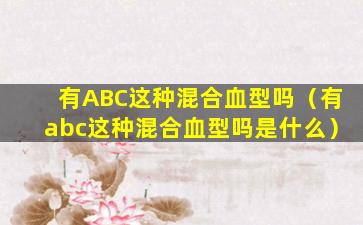 有ABC这种混合血型吗（有abc这种混合血型吗是什么）