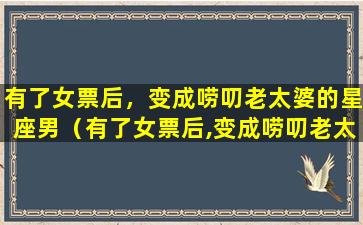 有了女票后，变成唠叨老太婆的星座男（有了女票后,变成唠叨老太婆的星座男）