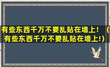 有些东西千万不要乱贴在墙上！（有些东西千万不要乱贴在墙上!）