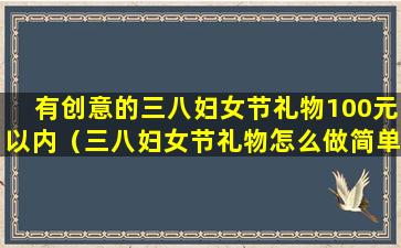 有创意的三八妇女节礼物100元以内（三八妇女节礼物怎么做简单又漂亮）