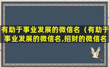 有助于事业发展的微信名（有助于事业发展的微信名,招财的微信名）