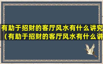 有助于招财的客厅风水有什么讲究（有助于招财的客厅风水有什么讲究吗）