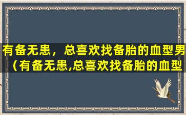 有备无患，总喜欢找备胎的血型男（有备无患,总喜欢找备胎的血型男）