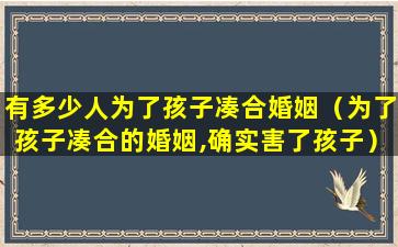 有多少人为了孩子凑合婚姻（为了孩子凑合的婚姻,确实害了孩子）