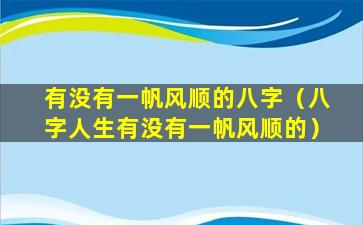 有没有一帆风顺的八字（八字人生有没有一帆风顺的）