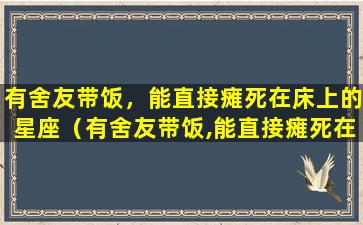 有舍友带饭，能直接瘫死在床上的星座（有舍友带饭,能直接瘫死在床上的星座）