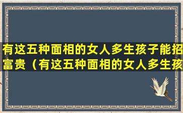 有这五种面相的女人多生孩子能招富贵（有这五种面相的女人多生孩子能招富贵女人吗）