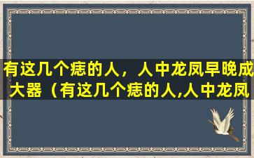 有这几个痣的人，人中龙凤早晚成大器（有这几个痣的人,人中龙凤早晚成大器）