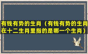 有钱有势的生肖（有钱有势的生肖在十二生肖里指的是哪一个生肖）