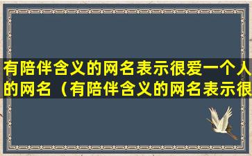 有陪伴含义的网名表示很爱一个人的网名（有陪伴含义的网名表示很爱一个人的网名女生）