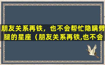 朋友关系再铁，也不会帮忙隐瞒劈腿的星座（朋友关系再铁,也不会帮忙隐瞒劈腿的星座）