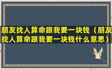 朋友找人算命跟我要一块钱（朋友找人算命跟我要一块钱什么意思）