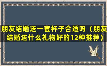 朋友结婚送一套杯子合适吗（朋友结婚送什么礼物好的12种推荐）