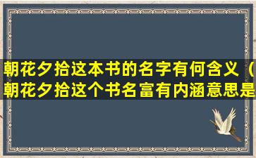 朝花夕拾这本书的名字有何含义（朝花夕拾这个书名富有内涵意思是什么）