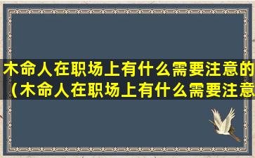 木命人在职场上有什么需要注意的（木命人在职场上有什么需要注意的问题）