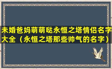 未婚爸妈萌萌哒永恒之塔情侣名字大全（永恒之塔那些帅气的名字）