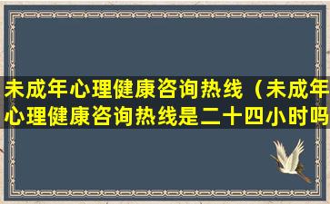 未成年心理健康咨询热线（未成年心理健康咨询热线是二十四小时吗）