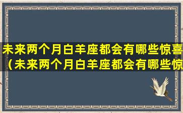 未来两个月白羊座都会有哪些惊喜（未来两个月白羊座都会有哪些惊喜的事情）