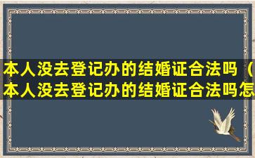 本人没去登记办的结婚证合法吗（本人没去登记办的结婚证合法吗怎么办）