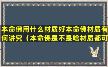 本命佛用什么材质好本命佛材质有何讲究（本命佛是不是啥材质都可以辟邪）