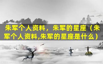 朱军个人资料，朱军的星座（朱军个人资料,朱军的星座是什么）