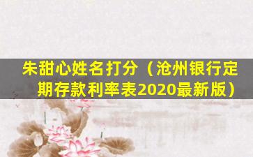 朱甜心姓名打分（沧州银行定期存款利率表2020最新版）