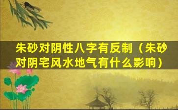 朱砂对阴性八字有反制（朱砂对阴宅风水地气有什么影响）