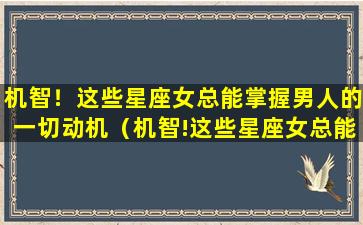 机智！这些星座女总能掌握男人的一切动机（机智!这些星座女总能掌握男人的一切动机）