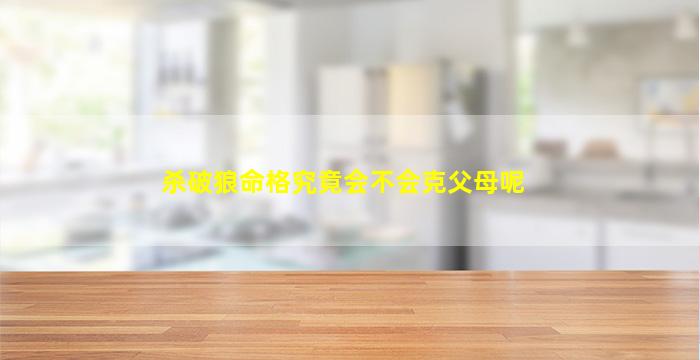 杀破狼命格究竟会不会克父母呢