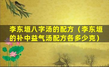 李东垣八字汤的配方（李东垣的补中益气汤配方各多少克）