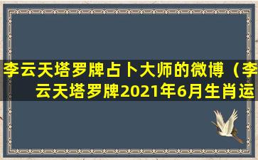 李云天塔罗牌占卜大师的微博（李云天塔罗牌2021年6月生肖运势）