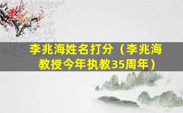 李兆海姓名打分（李兆海教授今年执教35周年）