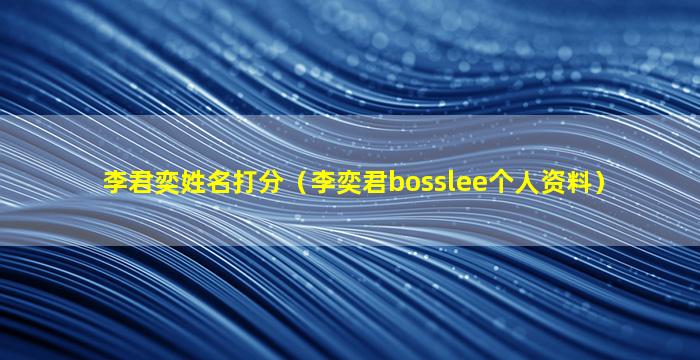 李君奕姓名打分（李奕君bosslee个人资料）