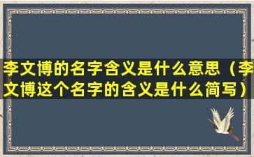 李文博的名字含义是什么意思（李文博这个名字的含义是什么简写）