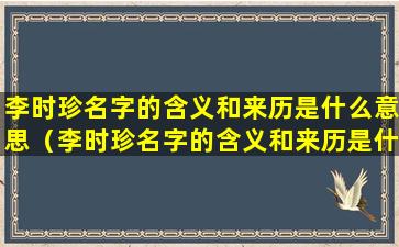 李时珍名字的含义和来历是什么意思（李时珍名字的含义和来历是什么意思啊）