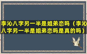 李沁八字另一半是姐弟恋吗（李沁八字另一半是姐弟恋吗是真的吗）