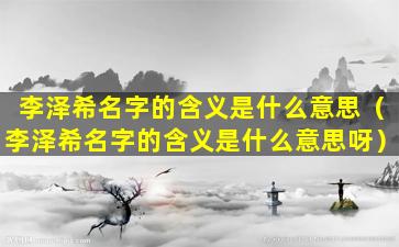 李泽希名字的含义是什么意思（李泽希名字的含义是什么意思呀）