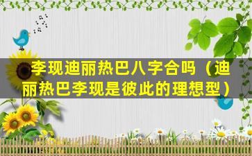 李现迪丽热巴八字合吗（迪丽热巴李现是彼此的理想型）