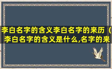 李白名字的含义李白名字的来历（李白名字的含义是什么,名字的来历又是什么）