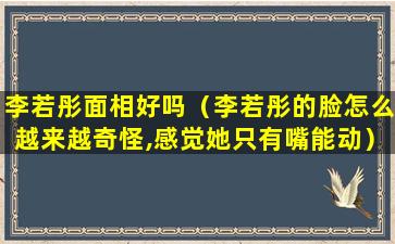 李若彤面相好吗（李若彤的脸怎么越来越奇怪,感觉她只有嘴能动）